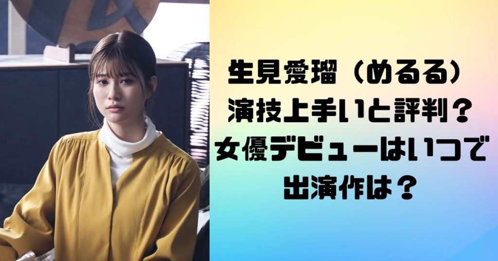 生見愛瑠（めるる） 演技上手いと評判？ 女優デビューはいつで出演作は？