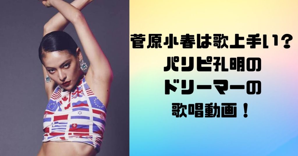 菅原小春は歌上手い？パリピ孔明の ドリーマーの 歌唱動画！
