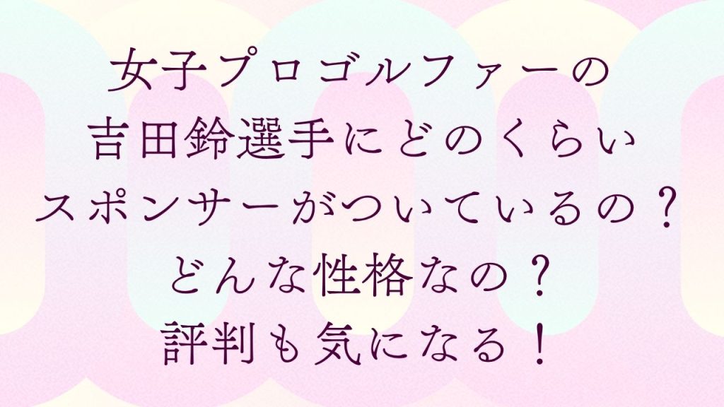 女子プロゴルファーの吉田鈴選手にどのくらいスポンサーがついているの？どんな性格なの？評判も気になる！