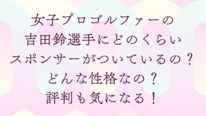 女子プロゴルファーの吉田鈴選手にどのくらいスポンサーがついているの？どんな性格なの？評判も気になる！