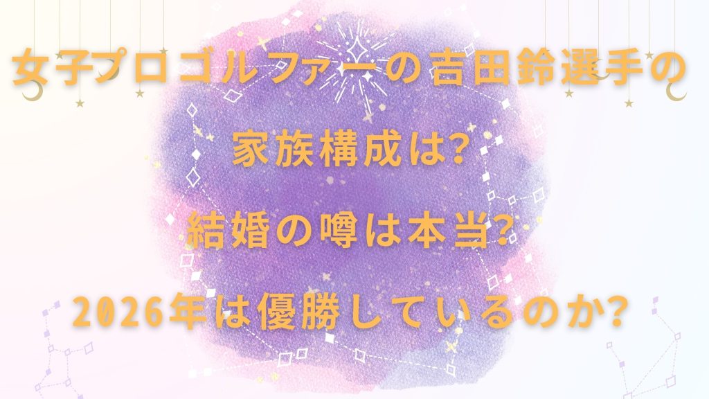 女子プロゴルファーの吉田鈴選手の家族構成は？結婚の噂は本当？2026年は優勝しているのか？
