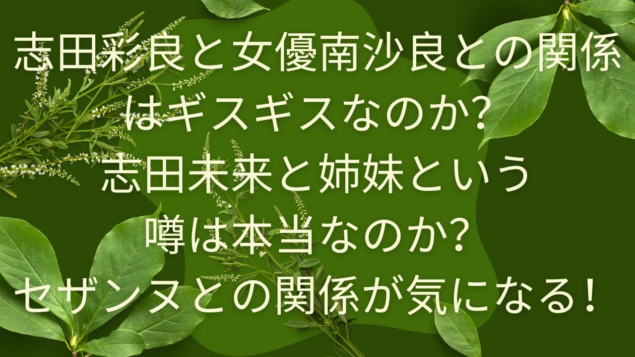 志田彩良と女優南沙良との関係はギスギスなのか？志田未来と姉妹という噂は本当なのか？セザンヌとの関係が気になる！