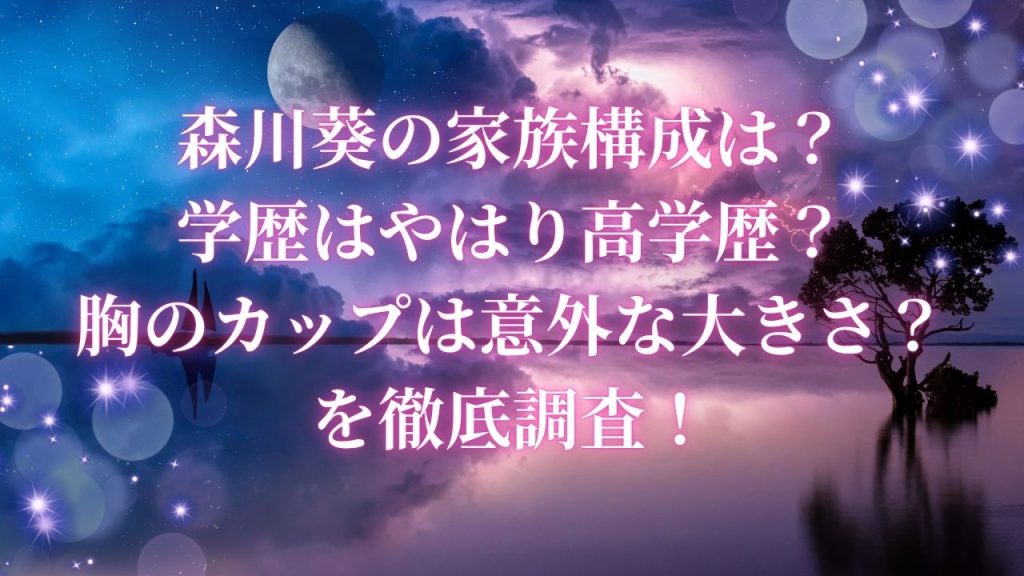 森川葵の家族構成は？学歴はやはり高学歴？胸のカップは意外な大きさ？を徹底調査！