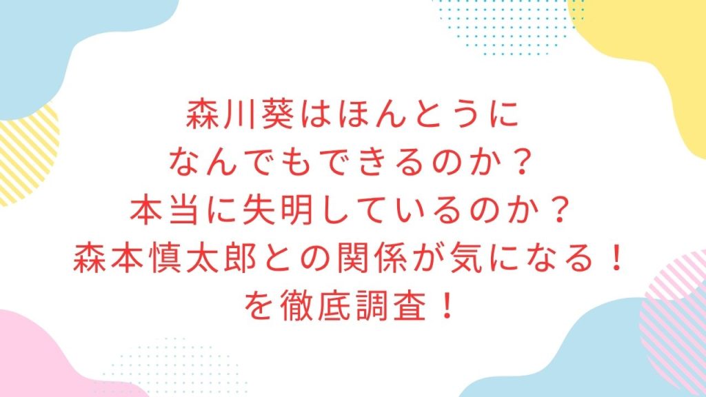 森川葵はほんとうになんでもできるのか？本当に失明しているのか？森本慎太郎との関係が気になる！を徹底調査！！