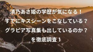 清乃あさ姫の学歴が気になる！すでにキスシーンをこなしている？グラビア写真集も出しているのか？を徹底調査！！